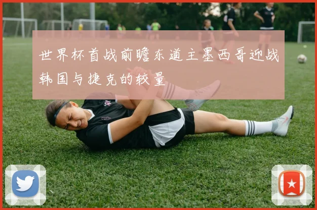 世界杯首战前瞻东道主墨西哥迎战韩国与捷克的较量